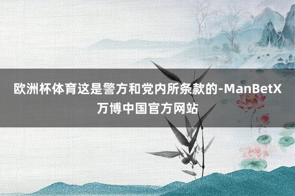 欧洲杯体育这是警方和党内所条款的-ManBetX万博中国官方网站