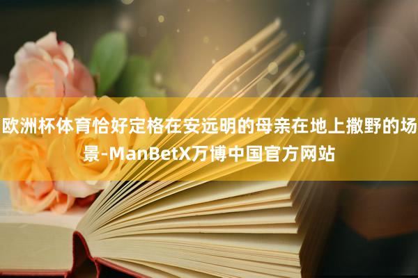 欧洲杯体育恰好定格在安远明的母亲在地上撒野的场景-ManBetX万博中国官方网站
