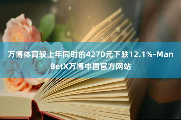 万博体育较上年同时的4270元下跌12.1%-ManBetX万博中国官方网站