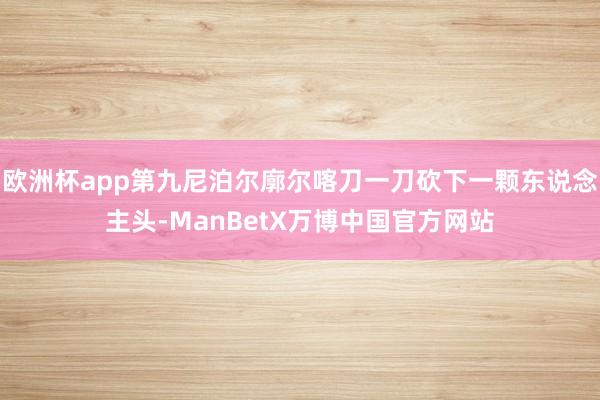 欧洲杯app第九尼泊尔廓尔喀刀一刀砍下一颗东说念主头-ManBetX万博中国官方网站