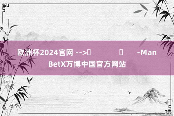 欧洲杯2024官网 -->	            	     -ManBetX万博中国官方网站