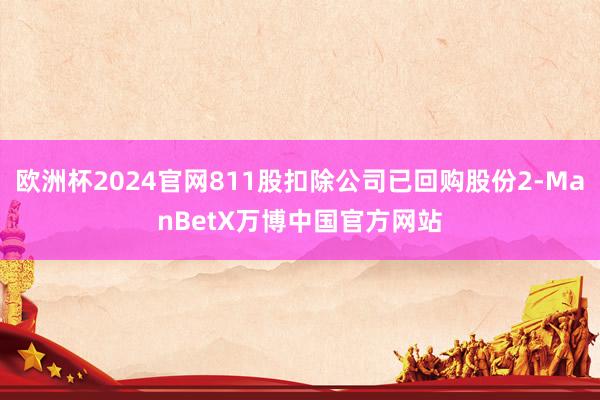 欧洲杯2024官网811股扣除公司已回购股份2-ManBetX万博中国官方网站