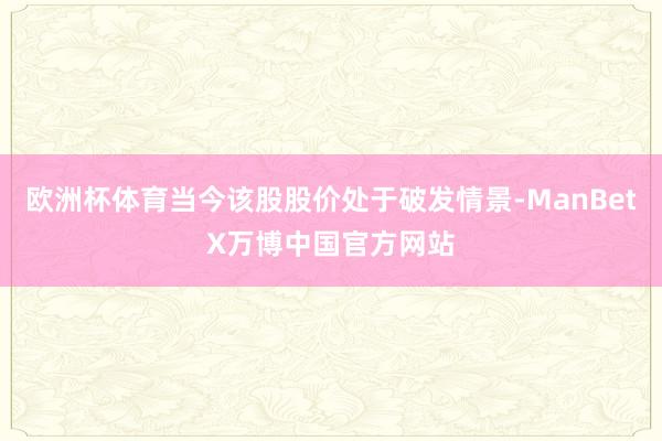 欧洲杯体育当今该股股价处于破发情景-ManBetX万博中国官方网站