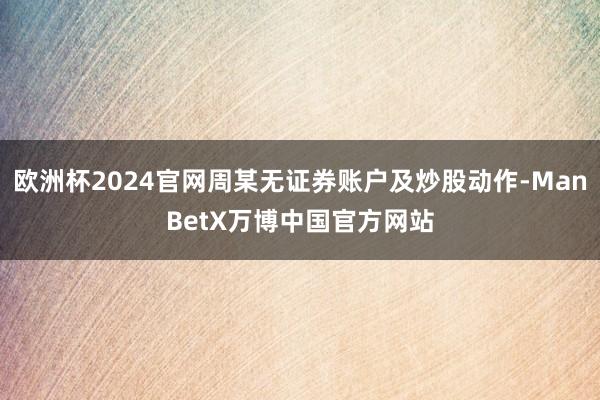 欧洲杯2024官网周某无证券账户及炒股动作-ManBetX万博中国官方网站