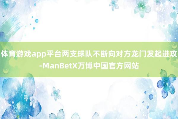 体育游戏app平台两支球队不断向对方龙门发起进攻-ManBetX万博中国官方网站