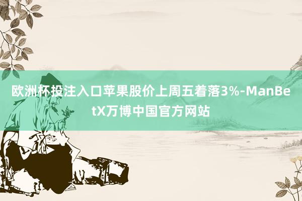 欧洲杯投注入口苹果股价上周五着落3%-ManBetX万博中国官方网站