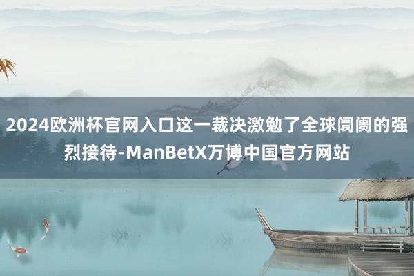 2024欧洲杯官网入口这一裁决激勉了全球阛阓的强烈接待-ManBetX万博中国官方网站