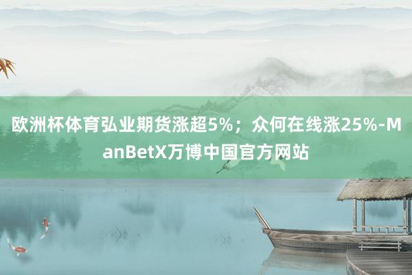 欧洲杯体育弘业期货涨超5%;众何在线涨25%-ManBetX万博中国官方网站
