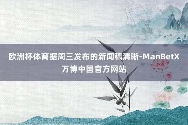 欧洲杯体育据周三发布的新闻稿清晰-ManBetX万博中国官方网站