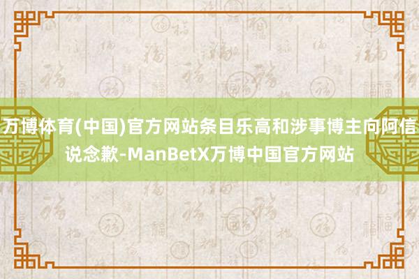 万博体育(中国)官方网站条目乐高和涉事博主向阿信说念歉-ManBetX万博中国官方网站