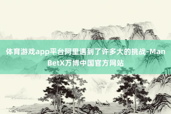 体育游戏app平台阿里遇到了许多大的挑战-ManBetX万博中国官方网站