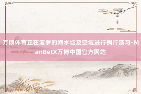 万博体育正在波罗的海水域及空域进行例行演习-ManBetX万博中国官方网站