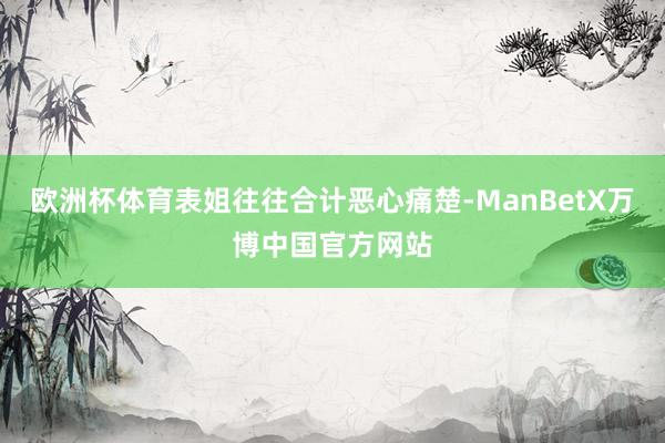 欧洲杯体育表姐往往合计恶心痛楚-ManBetX万博中国官方网站