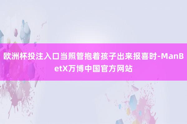 欧洲杯投注入口当照管抱着孩子出来报喜时-ManBetX万博中国官方网站