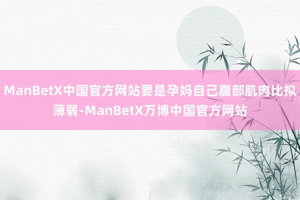 ManBetX中国官方网站要是孕妈自己腹部肌肉比拟薄弱-ManBetX万博中国官方网站