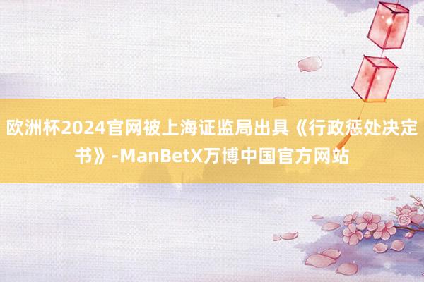 欧洲杯2024官网被上海证监局出具《行政惩处决定书》-ManBetX万博中国官方网站
