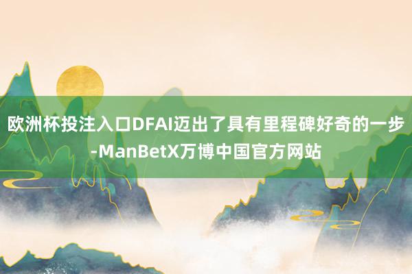 欧洲杯投注入口DFAI迈出了具有里程碑好奇的一步-ManBetX万博中国官方网站