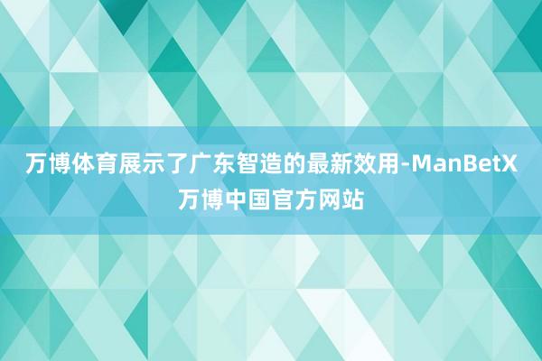 万博体育展示了广东智造的最新效用-ManBetX万博中国官方网站