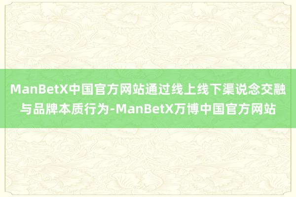 ManBetX中国官方网站通过线上线下渠说念交融与品牌本质行为-ManBetX万博中国官方网站