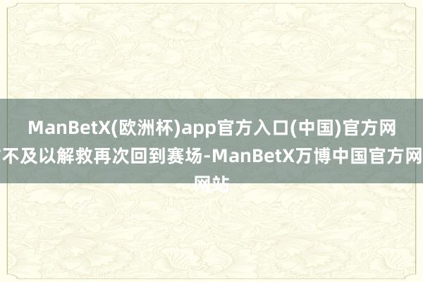 ManBetX(欧洲杯)app官方入口(中国)官方网站不及以解救再次回到赛场-ManBetX万博中国官方网站