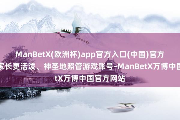 ManBetX(欧洲杯)app官方入口(中国)官方网站协助家长更活泼、神圣地照管游戏账号-ManBetX万博中国官方网站