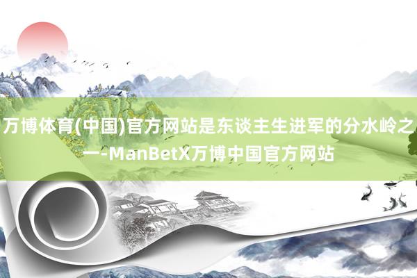 万博体育(中国)官方网站是东谈主生进军的分水岭之一-ManBetX万博中国官方网站