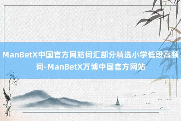ManBetX中国官方网站词汇部分精选小学低段高频词-ManBetX万博中国官方网站