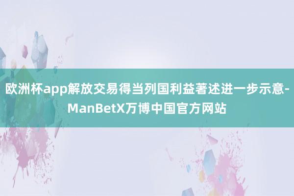 欧洲杯app解放交易得当列国利益著述进一步示意-ManBetX万博中国官方网站