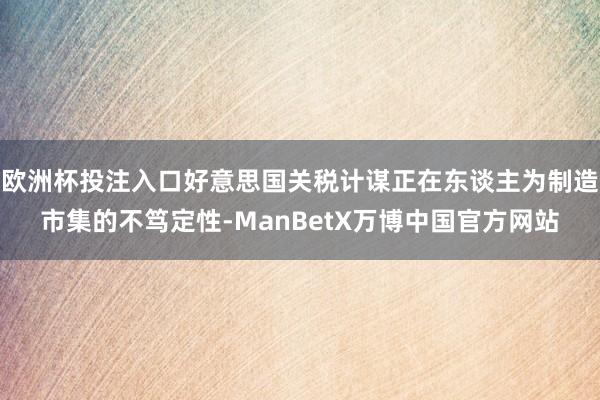 欧洲杯投注入口好意思国关税计谋正在东谈主为制造市集的不笃定性-ManBetX万博中国官方网站