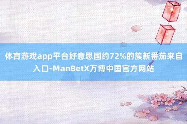体育游戏app平台好意思国约72%的簇新番茄来自入口-ManBetX万博中国官方网站