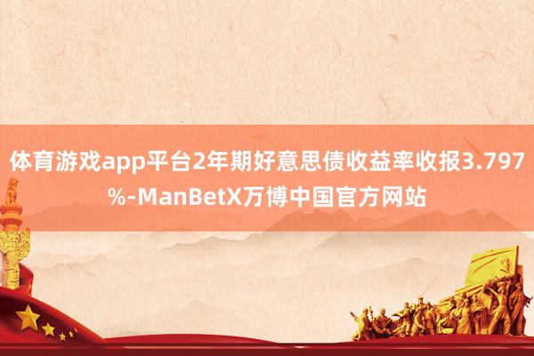体育游戏app平台2年期好意思债收益率收报3.797%-ManBetX万博中国官方网站