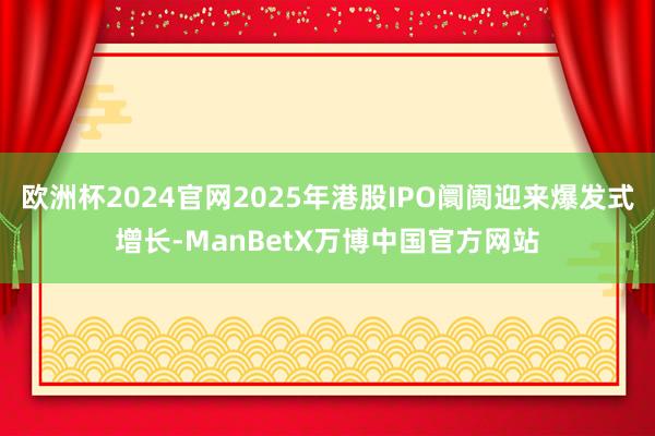 欧洲杯2024官网2025年港股IPO阛阓迎来爆发式增长-ManBetX万博中国官方网站