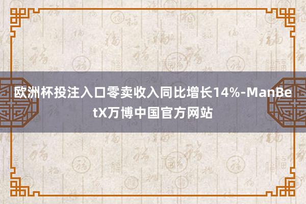 欧洲杯投注入口零卖收入同比增长14%-ManBetX万博中国官方网站
