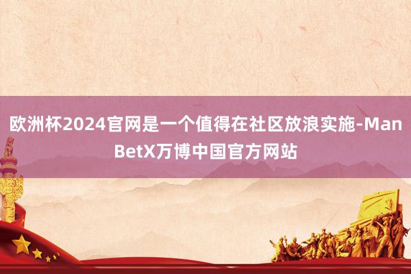 欧洲杯2024官网是一个值得在社区放浪实施-ManBetX万博中国官方网站