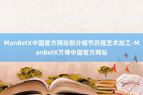 ManBetX中国官方网站部分细节历程艺术加工-ManBetX万博中国官方网站