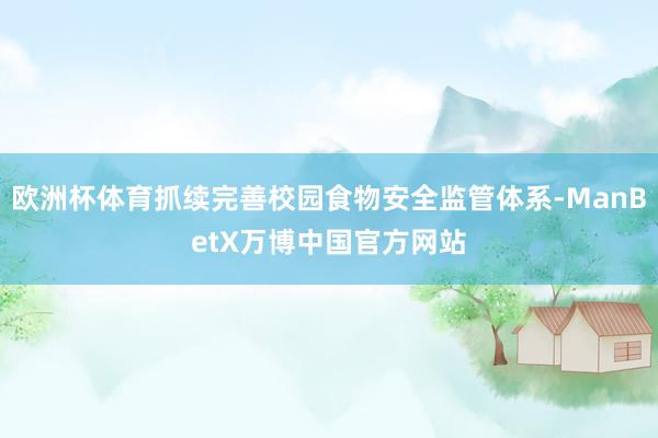 欧洲杯体育抓续完善校园食物安全监管体系-ManBetX万博中国官方网站