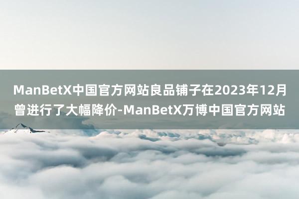 ManBetX中国官方网站良品铺子在2023年12月曾进行了大幅降价-ManBetX万博中国官方网站