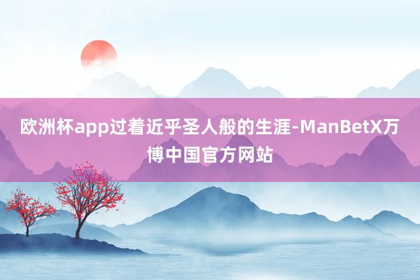 欧洲杯app过着近乎圣人般的生涯-ManBetX万博中国官方网站