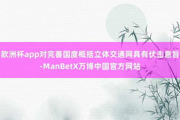 欧洲杯app对完善国度概括立体交通网具有伏击意旨-ManBetX万博中国官方网站