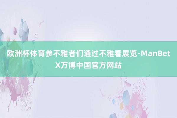 欧洲杯体育参不雅者们通过不雅看展览-ManBetX万博中国官方网站