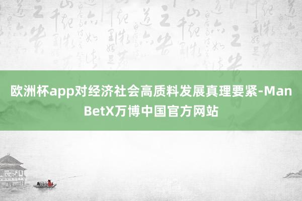 欧洲杯app对经济社会高质料发展真理要紧-ManBetX万博中国官方网站