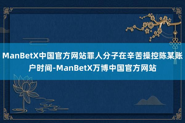 ManBetX中国官方网站罪人分子在辛苦操控陈某账户时间-ManBetX万博中国官方网站