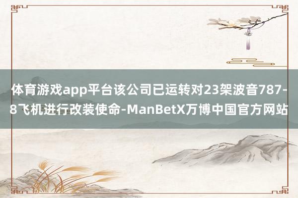 体育游戏app平台该公司已运转对23架波音787-8飞机进行改装使命-ManBetX万博中国官方网站