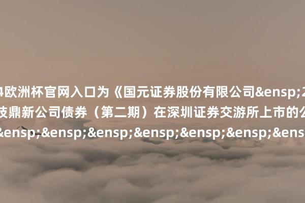 2024欧洲杯官网入口为《国元证券股份有限公司&ensp;2025&ensp;年面向专科投资者公开拓行科技鼎新公司债券（第二期）在深圳证券交游所上市的公告》之盖印页）&ensp;&ensp;&ensp;&ensp;&ensp;&ensp;&ensp;&ensp;&ensp;&ensp;&ensp;&ensp;&ensp;&ensp;&ensp;&ensp;&ensp;&ensp;&ensp;&ensp;&ensp;&ensp;&ensp;&ensp;&ensp;&ensp;&ensp;国元证券股份有限公司&ensp;&ensp;&ensp;&ensp;&ensp;&ensp;&ensp;&ensp;&ensp;&ensp;&ensp;&ensp;&ensp;&ensp;&ensp;&ensp;&ensp;&ensp;&ensp;&ensp;&ensp;&ensp;&ensp;&ensp;&ensp;&ensp;&ensp;&ensp;&ensp;&ensp;&ensp;年&ensp;&ensp;&ensp;月&ensp;&ensp;&ensp;日            -ManBetX万博中国官方网站