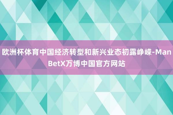 欧洲杯体育中国经济转型和新兴业态初露峥嵘-ManBetX万博中国官方网站
