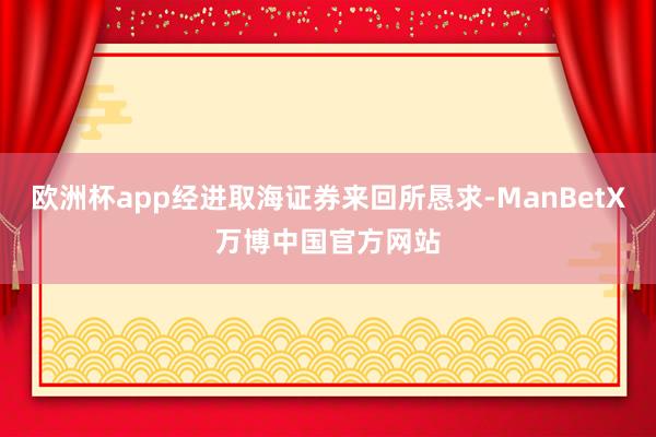欧洲杯app经进取海证券来回所恳求-ManBetX万博中国官方网站