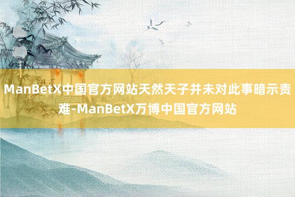 ManBetX中国官方网站天然天子并未对此事暗示责难-ManBetX万博中国官方网站