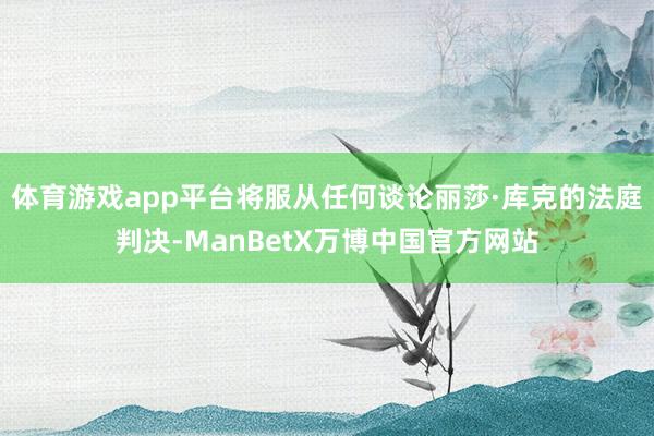 体育游戏app平台将服从任何谈论丽莎·库克的法庭判决-ManBetX万博中国官方网站
