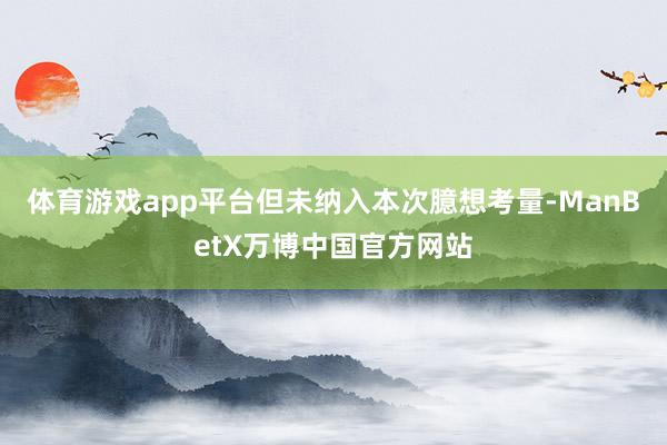 体育游戏app平台但未纳入本次臆想考量-ManBetX万博中国官方网站