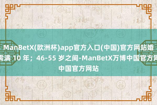 ManBetX(欧洲杯)app官方入口(中国)官方网站婚配需满 10 年;46-55 岁之间-ManBetX万博中国官方网站